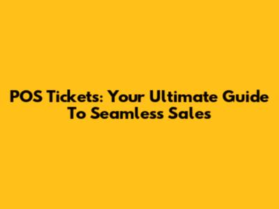 POS Tickets: Your Ultimate Guide To Seamless Sales