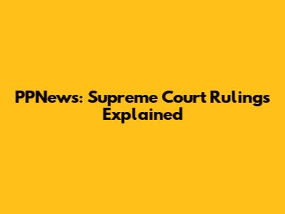 PPNews: Supreme Court Rulings Explained