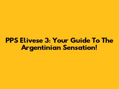 PPS Elivese 3: Your Guide To The Argentinian Sensation!