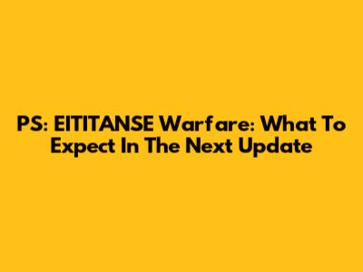 PS: EITITANSE Warfare: What To Expect In The Next Update