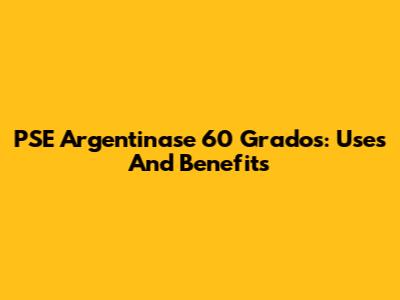 PSE Argentinase 60 Grados: Uses And Benefits