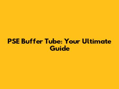 PSE Buffer Tube: Your Ultimate Guide