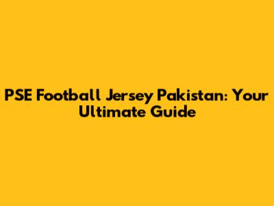 PSE Football Jersey Pakistan: Your Ultimate Guide