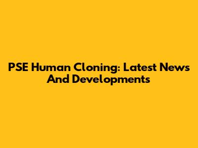 PSE Human Cloning: Latest News And Developments