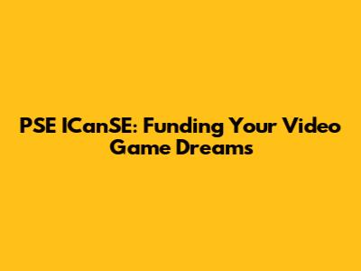 PSE ICanSE: Funding Your Video Game Dreams
