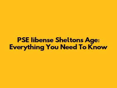 PSE Iibense Shelton's Age: Everything You Need To Know