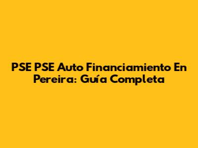 PSE PSE Auto Financiamiento En Pereira: Guía Completa