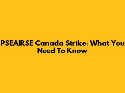 PSEAIRSE Canada Strike: What You Need To Know
