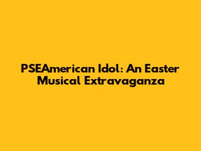 PSEAmerican Idol: An Easter Musical Extravaganza