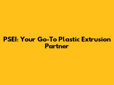 PSEI: Your Go-To Plastic Extrusion Partner