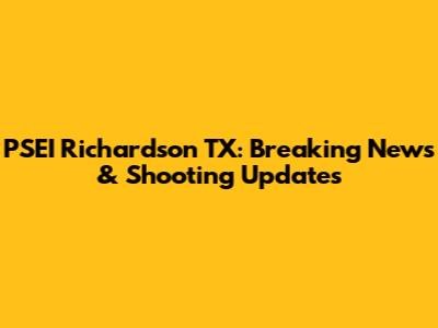 PSEI Richardson TX: Breaking News & Shooting Updates