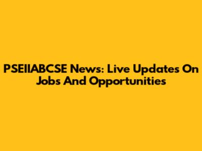 PSEIIABCSE News: Live Updates On Jobs And Opportunities