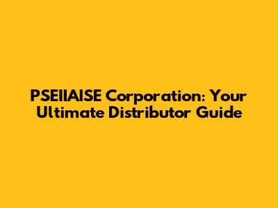 PSEIIAISE Corporation: Your Ultimate Distributor Guide
