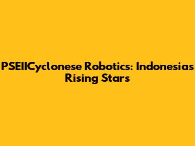 PSEIICyclonese Robotics: Indonesia's Rising Stars