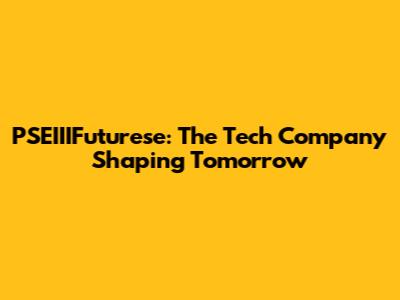 PSEIIIFuturese: The Tech Company Shaping Tomorrow