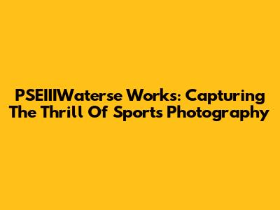 PSEIIIWaterse Works: Capturing The Thrill Of Sports Photography