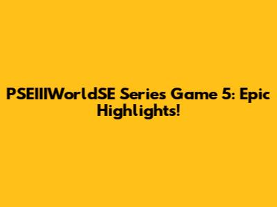 PSEIIIWorldSE Series Game 5: Epic Highlights!