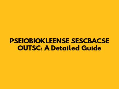 PSEIOBIOKLEENSE SESCBACSE OUTSC: A Detailed Guide