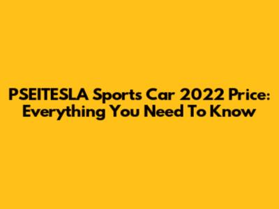 PSEITESLA Sports Car 2022 Price: Everything You Need To Know