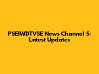 PSEIWDTVSE News Channel 5: Latest Updates