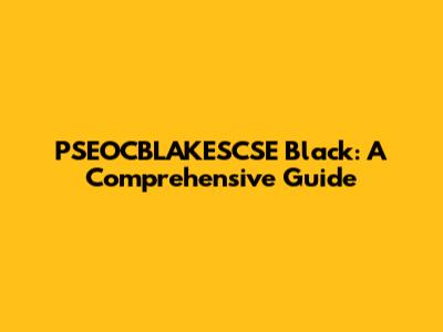 PSEOCBLAKESCSE Black: A Comprehensive Guide