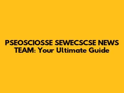 PSEOSCIOSSE SEWECSCSE NEWS TEAM: Your Ultimate Guide