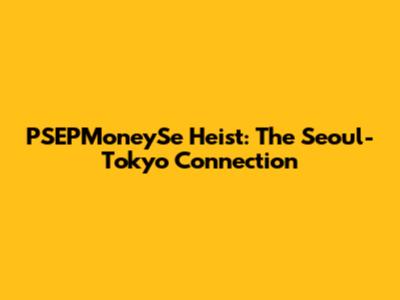 PSEPMoneySe Heist: The Seoul-Tokyo Connection