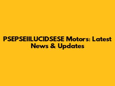 PSEPSEIILUCIDSESE Motors: Latest News & Updates