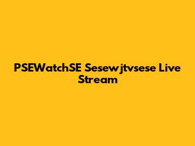 PSEWatchSE Sesewjtvsese Live Stream