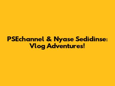 PSEchannel & Nyase Sedidinse: Vlog Adventures!