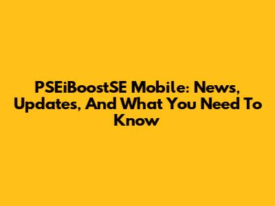 PSEiBoostSE Mobile: News, Updates, And What You Need To Know