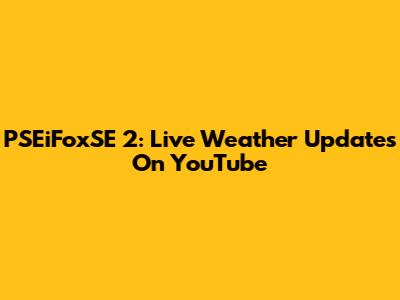 PSEiFoxSE 2: Live Weather Updates On YouTube