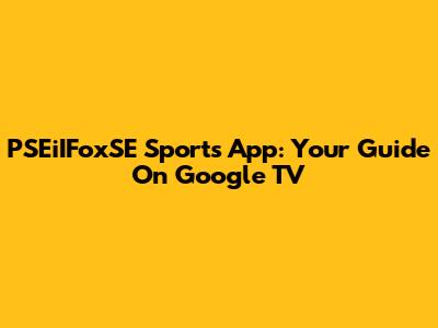 PSEiIFoxSE Sports App: Your Guide On Google TV