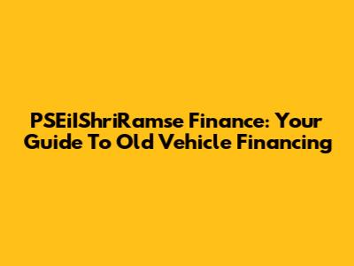 PSEiIShriRamse Finance: Your Guide To Old Vehicle Financing