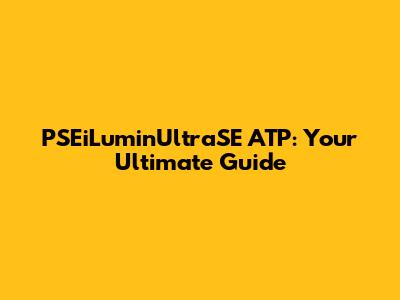 PSEiLuminUltraSE ATP: Your Ultimate Guide