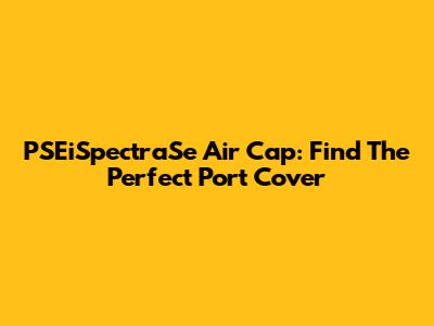 PSEiSpectraSe Air Cap: Find The Perfect Port Cover