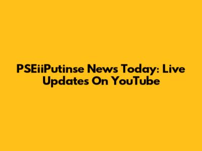 PSEiiPutinse News Today: Live Updates On YouTube