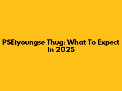 PSEiyoungse Thug: What To Expect In 2025