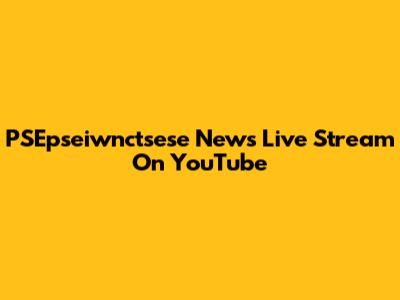 PSEpseiwnctsese News Live Stream On YouTube