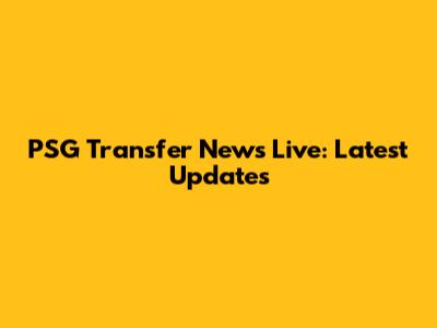 PSG Transfer News Live: Latest Updates
