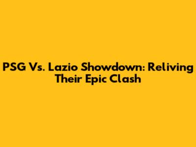 PSG Vs. Lazio Showdown: Reliving Their Epic Clash