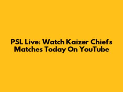 PSL Live: Watch Kaizer Chiefs Matches Today On YouTube