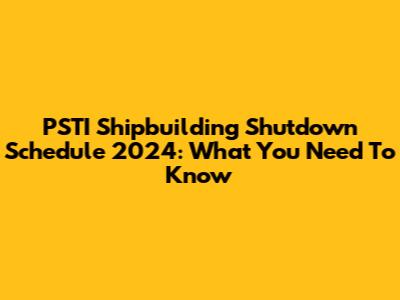 PSTI Shipbuilding Shutdown Schedule 2024: What You Need To Know