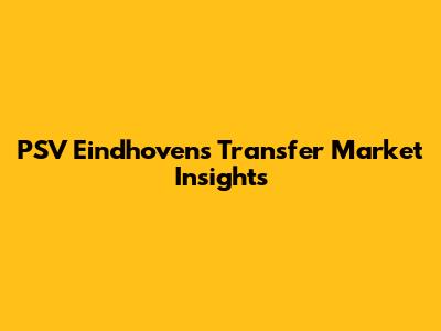 PSV Eindhoven's Transfer Market Insights