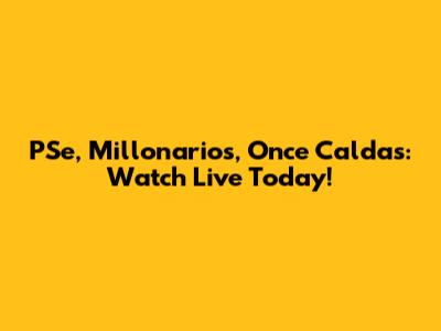 PSe, Millonarios, Once Caldas: Watch Live Today!