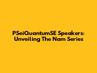 PSeiQuantumSE Speakers: Unveiling The Nam Series