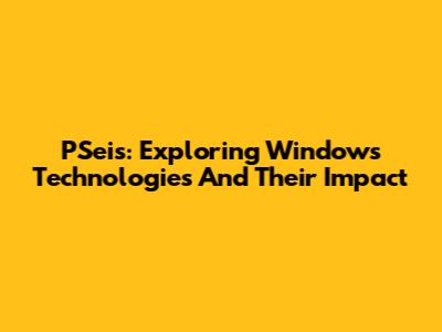PSeis: Exploring Windows Technologies And Their Impact