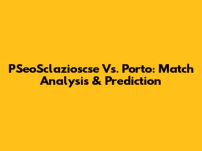 PSeoSclazioscse Vs. Porto: Match Analysis & Prediction