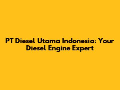 PT Diesel Utama Indonesia: Your Diesel Engine Expert