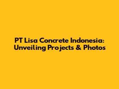 PT Lisa Concrete Indonesia: Unveiling Projects & Photos